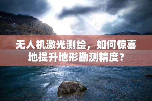 无人机激光测绘，如何惊喜地提升地形勘测精度？