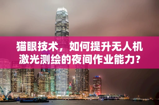 猫眼技术，如何提升无人机激光测绘的夜间作业能力？