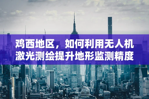 鸡西地区，如何利用无人机激光测绘提升地形监测精度？
