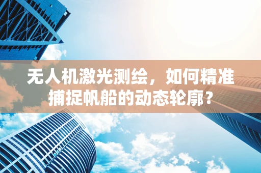 无人机激光测绘，如何精准捕捉帆船的动态轮廓？