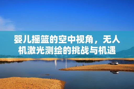 婴儿摇篮的空中视角，无人机激光测绘的挑战与机遇