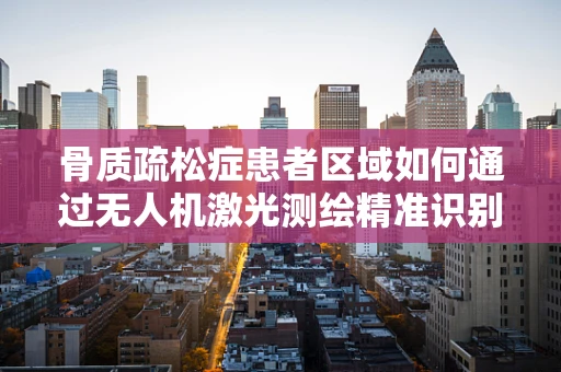骨质疏松症患者区域如何通过无人机激光测绘精准识别？