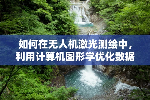 如何在无人机激光测绘中，利用计算机图形学优化数据可视化？
