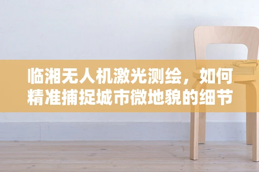 临湘无人机激光测绘，如何精准捕捉城市微地貌的细节？