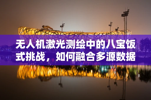 无人机激光测绘中的八宝饭式挑战，如何融合多源数据提升测绘精度？