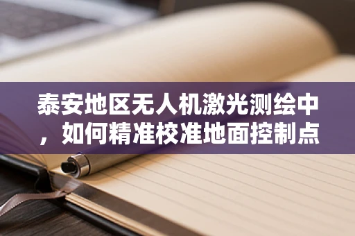 泰安地区无人机激光测绘中，如何精准校准地面控制点以提高测绘精度？
