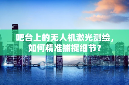 吧台上的无人机激光测绘，如何精准捕捉细节？