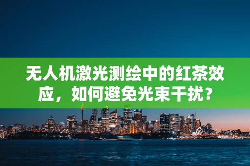 无人机激光测绘中的红茶效应，如何避免光束干扰？