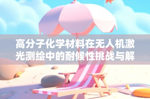 高分子化学材料在无人机激光测绘中的耐候性挑战与解决方案