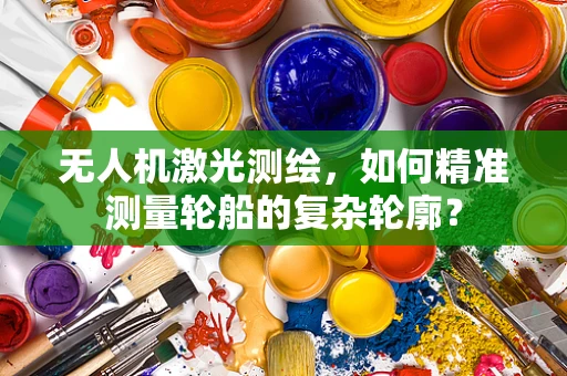 无人机激光测绘，如何精准测量轮船的复杂轮廓？