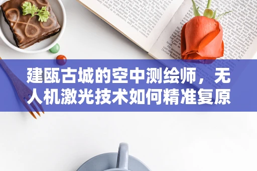 建瓯古城的空中测绘师，无人机激光技术如何精准复原历史风貌？