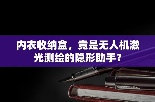 内衣收纳盒，竟是无人机激光测绘的隐形助手？