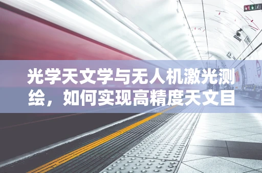 光学天文学与无人机激光测绘，如何实现高精度天文目标测绘？