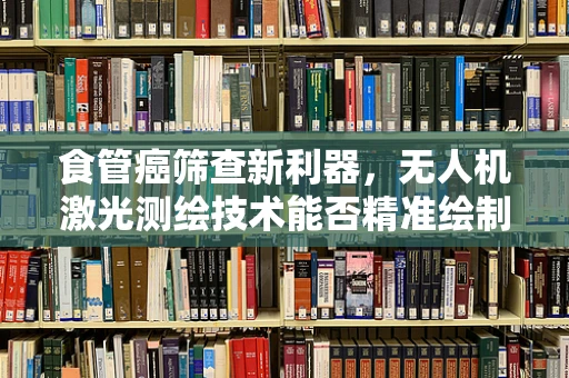 食管癌筛查新利器，无人机激光测绘技术能否精准绘制高风险区域？