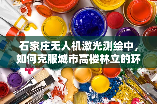 石家庄无人机激光测绘中，如何克服城市高楼林立的环境挑战？