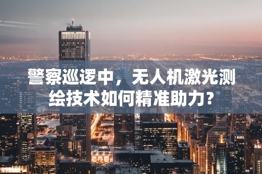 警察巡逻中，无人机激光测绘技术如何精准助力？