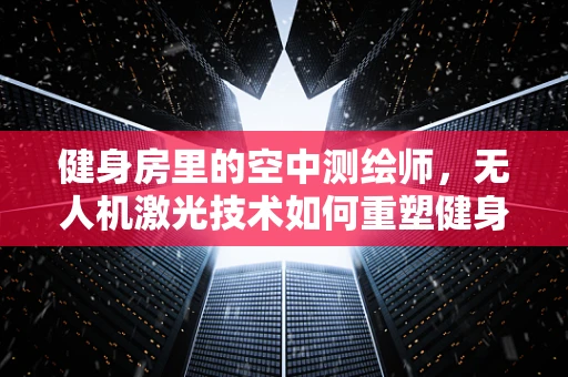 健身房里的空中测绘师，无人机激光技术如何重塑健身空间？