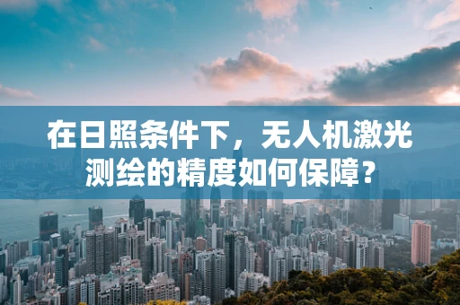 在日照条件下，无人机激光测绘的精度如何保障？