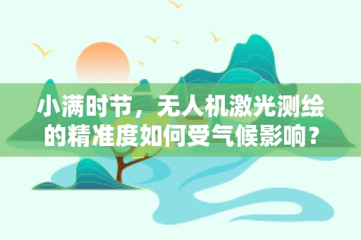 小满时节，无人机激光测绘的精准度如何受气候影响？
