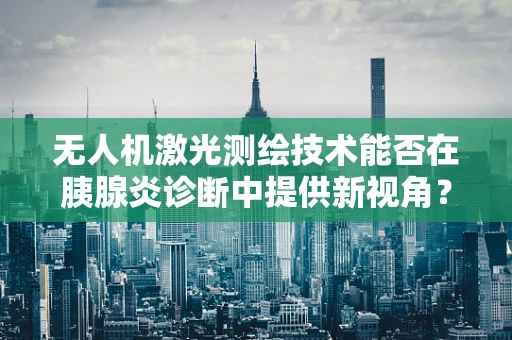 无人机激光测绘技术能否在胰腺炎诊断中提供新视角？