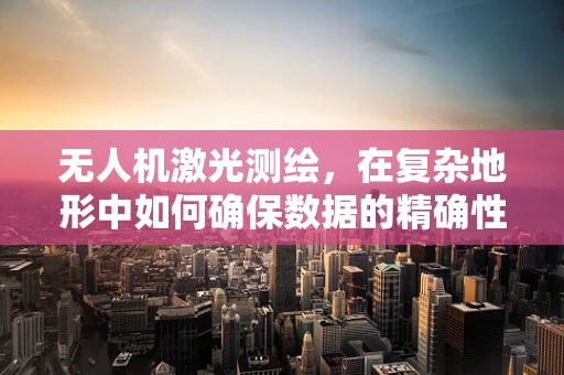 无人机激光测绘，在复杂地形中如何确保数据的精确性与可靠性，令人欣慰的挑战？