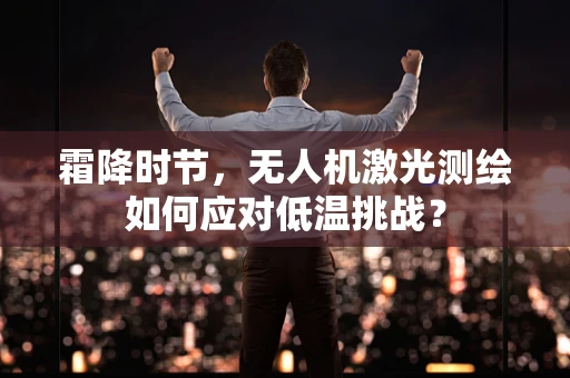 霜降时节，无人机激光测绘如何应对低温挑战？