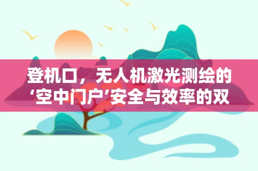 登机口，无人机激光测绘的‘空中门户’安全与效率的双重挑战