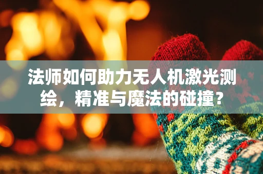 法师如何助力无人机激光测绘，精准与魔法的碰撞？