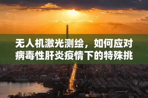 无人机激光测绘，如何应对病毒性肝炎疫情下的特殊挑战？
