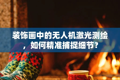 装饰画中的无人机激光测绘，如何精准捕捉细节？