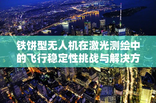 铁饼型无人机在激光测绘中的飞行稳定性挑战与解决方案？