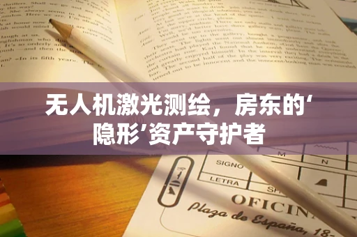 无人机激光测绘，房东的‘隐形’资产守护者
