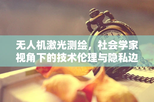 无人机激光测绘，社会学家视角下的技术伦理与隐私边界？
