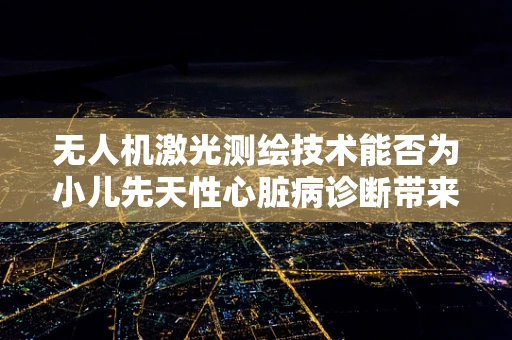 无人机激光测绘技术能否为小儿先天性心脏病诊断带来新突破？