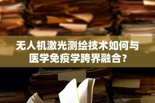 无人机激光测绘技术如何与医学免疫学跨界融合？