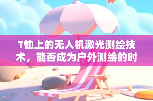 T恤上的无人机激光测绘技术，能否成为户外测绘的时尚新宠？