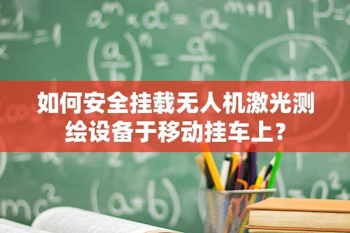 如何安全挂载无人机激光测绘设备于移动挂车上？