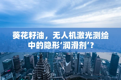 葵花籽油，无人机激光测绘中的隐形‘润滑剂’？