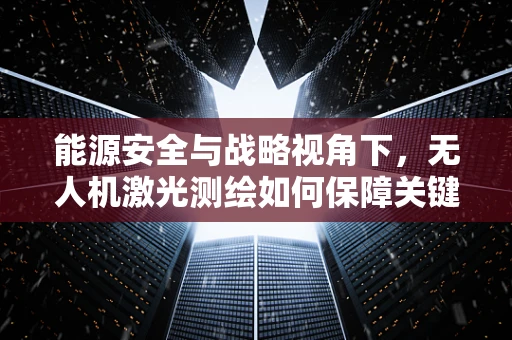 能源安全与战略视角下，无人机激光测绘如何保障关键基础设施的安全监测？