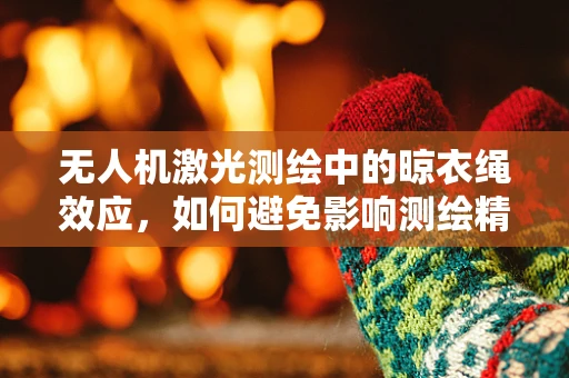 无人机激光测绘中的晾衣绳效应，如何避免影响测绘精度？