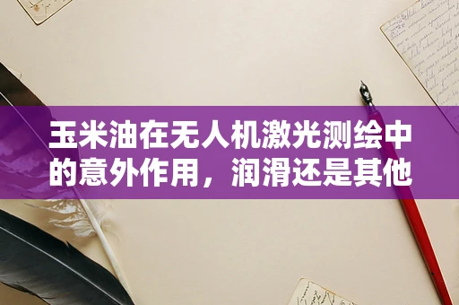 玉米油在无人机激光测绘中的意外作用，润滑还是其他？