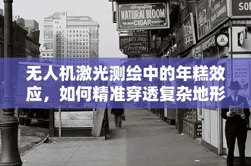 无人机激光测绘中的年糕效应，如何精准穿透复杂地形？