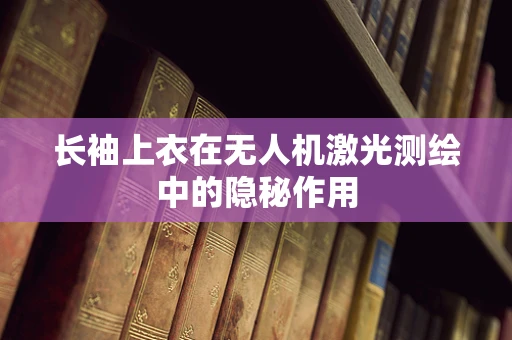 长袖上衣在无人机激光测绘中的隐秘作用