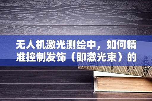 无人机激光测绘中，如何精准控制发饰（即激光束）的指向性？