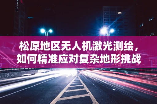 松原地区无人机激光测绘，如何精准应对复杂地形挑战？