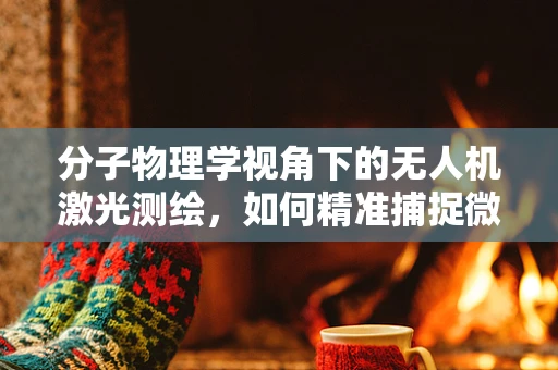 分子物理学视角下的无人机激光测绘，如何精准捕捉微小变化？