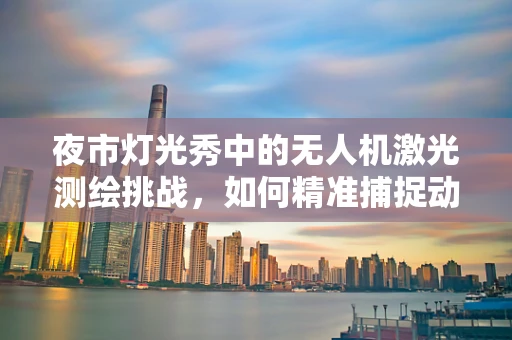 夜市灯光秀中的无人机激光测绘挑战，如何精准捕捉动态光影？