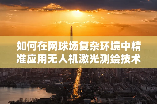 如何在网球场复杂环境中精准应用无人机激光测绘技术？