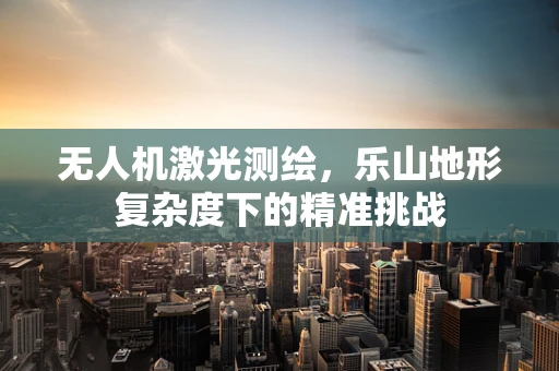 无人机激光测绘，乐山地形复杂度下的精准挑战