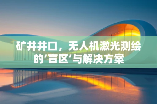 矿井井口，无人机激光测绘的‘盲区’与解决方案